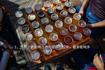 1、世界上最能喝白酒的是哪個(gè)國(guó)家，最多能喝多少？