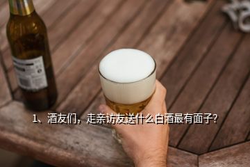 1、酒友們，走親訪友送什么白酒最有面子？