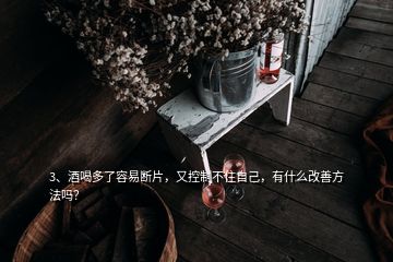 3、酒喝多了容易斷片，又控制不住自己，有什么改善方法嗎？