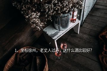 1、坐標(biāo)徐州，老丈人過(guò)壽，送什么酒比較好？