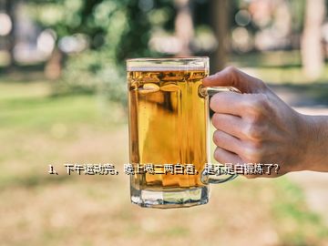 1、下午運動完，晚上喝二兩白酒，是不是白鍛煉了？