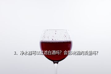 3、凈水器可以過濾白酒嗎？會影響酒的質(zhì)量嗎？