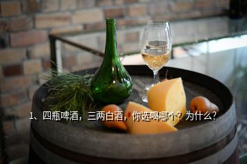 1、四瓶啤酒，三兩白酒，你選喝哪個(gè)？為什么？