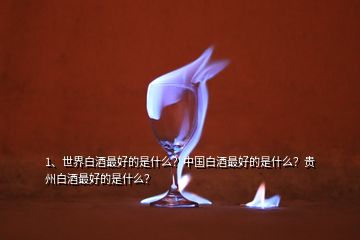 1、世界白酒最好的是什么？中國白酒最好的是什么？貴州白酒最好的是什么？