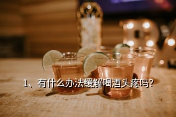 1、有什么辦法緩解喝酒頭疼嗎？