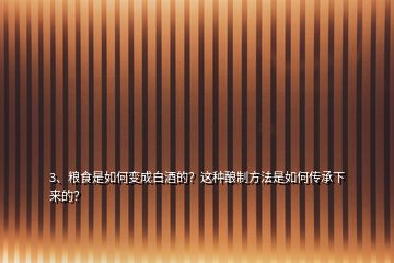 3、糧食是如何變成白酒的？這種釀制方法是如何傳承下來(lái)的？