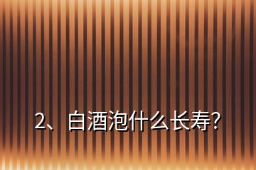 2、白酒泡什么長(zhǎng)壽？