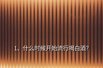 1、什么時(shí)候開始流行喝白酒？