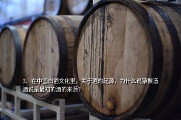 3、在中國白酒文化里，關(guān)于酒的起源，為什么說猿猴造酒說是最初的酒的來源？