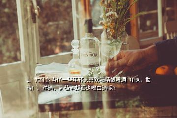 1、為什么當(dāng)代一些年輕人喜歡喝精釀啤酒（IPA，世濤）、洋酒、葡萄酒卻很少喝白酒呢？