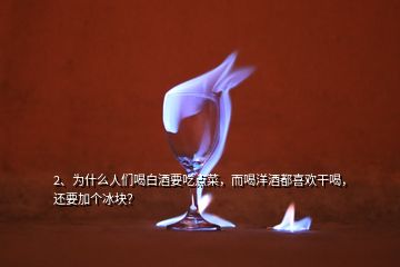 2、為什么人們喝白酒要吃點(diǎn)菜，而喝洋酒都喜歡干喝，還要加個(gè)冰塊？