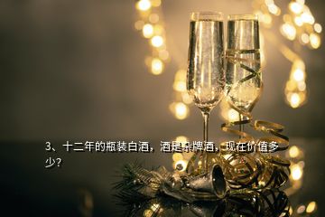 3、十二年的瓶裝白酒，酒是雜牌酒，現(xiàn)在價(jià)值多少？