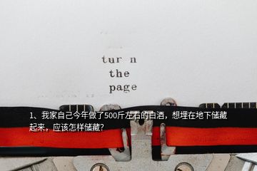 1、我家自己今年做了500斤左右的白酒，想埋在地下儲(chǔ)藏起來，應(yīng)該怎樣儲(chǔ)藏？