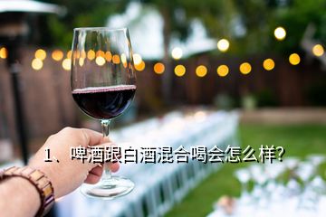 1、啤酒跟白酒混合喝會(huì)怎么樣？