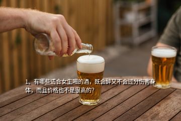 1、有哪些適合女生喝的酒，既會醉又不會過分傷害身體，而且價(jià)格也不是很高的？