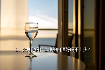 1、大家覺(jué)得什么樣的白酒好喝不上頭？