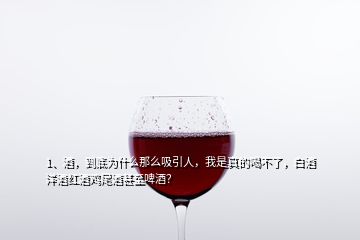 1、酒，到底為什么那么吸引人，我是真的喝不了，白酒洋酒紅酒雞尾酒甚至啤酒？