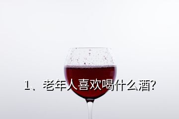 1、老年人喜歡喝什么酒？