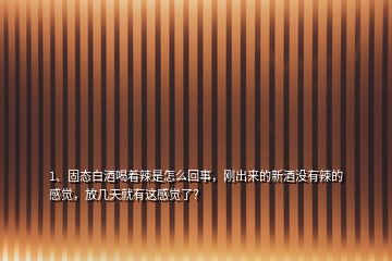 1、固態(tài)白酒喝著辣是怎么回事，剛出來的新酒沒有辣的感覺，放幾天就有這感覺了？