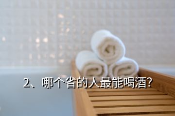 2、哪個省的人最能喝酒？