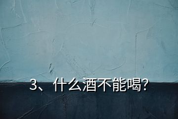 3、什么酒不能喝？