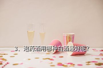 3、泡藥酒用哪種白酒最好呢？