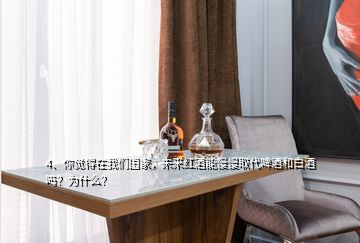 4、你覺得在我們國家，未來紅酒能慢慢取代啤酒和白酒嗎？為什么？