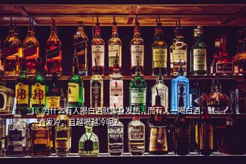 1、為什么有人喝白酒就渾身發(fā)熱，而有人一喝白酒，就一直發(fā)冷，且越喝越冷呢？