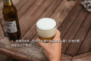 3、疫情將結(jié)束，您對于白酒價格回調(diào)怎么看？白酒近期將是怎么個情況？