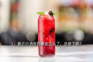 1、最近白酒醫(yī)藥基金怎么了，總是下跌？