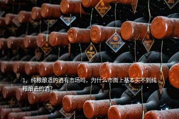 1、純糧釀造的酒有市場嗎，為什么市面上基本買不到純糧釀造的酒？