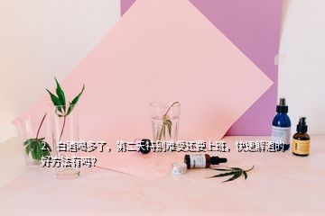 2、白酒喝多了，第二天特別難受還要上班，快速解酒的好方法有嗎？