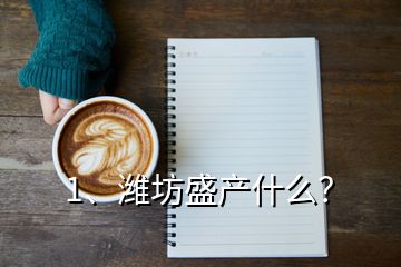 1、濰坊盛產(chǎn)什么？