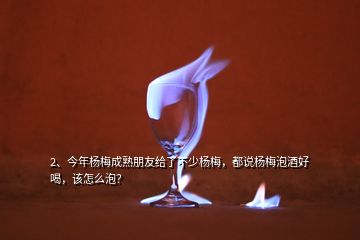 2、今年楊梅成熟朋友給了不少楊梅，都說楊梅泡酒好喝，該怎么泡？