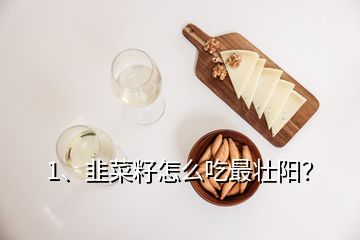 1、韭菜籽怎么吃最壯陽？