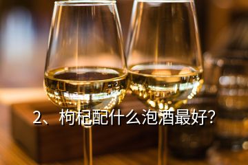 2、枸杞配什么泡酒最好？