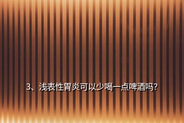 3、淺表性胃炎可以少喝一點(diǎn)啤酒嗎？