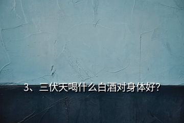 3、三伏天喝什么白酒對(duì)身體好？