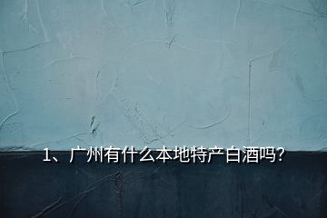 1、廣州有什么本地特產(chǎn)白酒嗎？