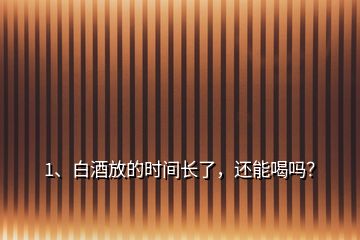 1、白酒放的時(shí)間長(zhǎng)了，還能喝嗎？