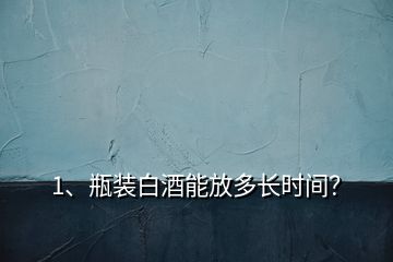 1、瓶裝白酒能放多長(zhǎng)時(shí)間？