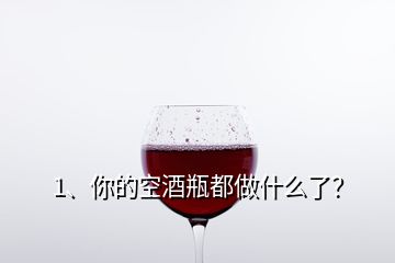 1、你的空酒瓶都做什么了？