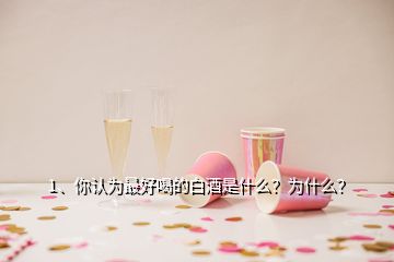 1、你認(rèn)為最好喝的白酒是什么？為什么？