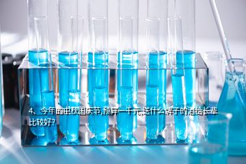 4、今年的中秋國(guó)慶節(jié),預(yù)算一千元,送什么牌子的酒給長(zhǎng)輩比較好？