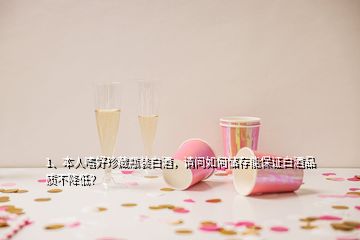 1、本人嗜好珍藏瓶裝白酒，請問如何儲存能保證白酒品質不降低？