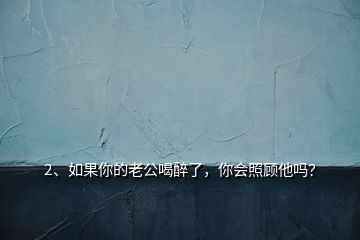 2、如果你的老公喝醉了，你會(huì)照顧他嗎？