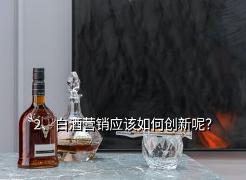 2、白酒營銷應(yīng)該如何創(chuàng)新呢？