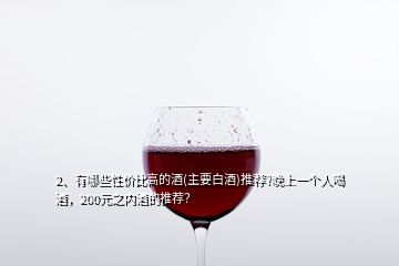 2、有哪些性價(jià)比高的酒(主要白酒)推薦?晚上一個(gè)人喝酒，200元之內(nèi)酒的推薦？