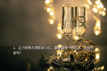 2、主力拋售白酒股逾13億，基金減持一線白酒，還有機(jī)會(huì)嗎？