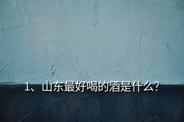 1、山東最好喝的酒是什么？